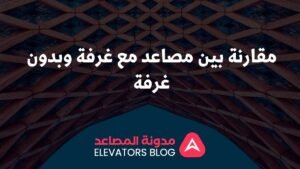 مقارنة بين مصاعد مع غرفة وبدون غرفة